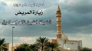 صورة خطبة الجمعة بعنوان( زيارة المريض ) - لفضيلة الشيخ خالد إسماعيل