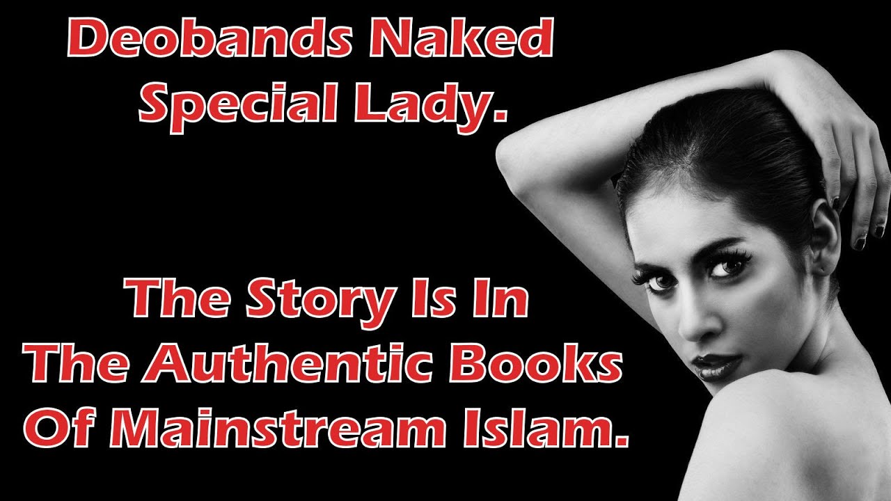 Deobands Naked Special Lady – The Story Is In The Authentic Books Of Mainstream Islam - #deobandi