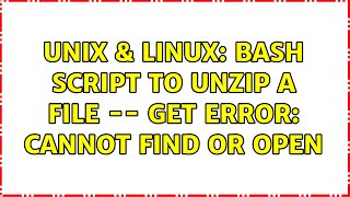 Unix & Linux: Bash script to unzip a file -- get error: Cannot Find or Open