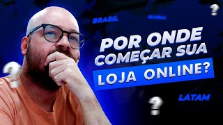 Por Onde Começar Com Minha Loja? Brasil? Latam? Global?