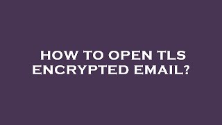 How to open tls encrypted email?