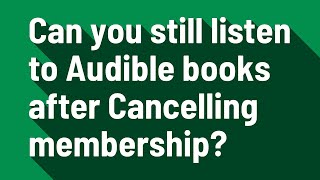 Can you still listen to Audible books after Cancelling membership?