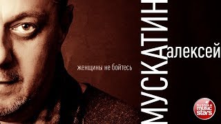 АЛЕКСЕЙ МУСКАТИН ❀ ЖЕНЩИНЫ, НЕ БОЙТЕСЬ