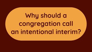 Why should a congregation call an intentional interim?