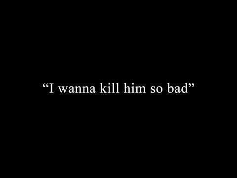 "I wanna kill him so bad"
