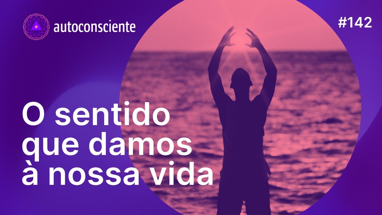 O sentido que damos à nossa vida | Autoconsciente Podcast episódio 142