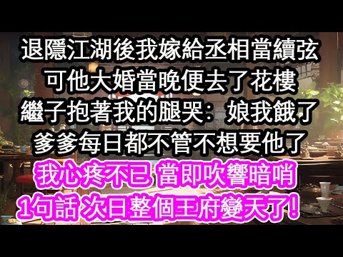 退隱江湖後我嫁給丞相當續弦可他大婚當晚便去了花樓繼子抱著我的腿哭：娘我餓了爹爹每日都不管不想要他了我心疼不已 當即吹響暗哨1句話 次日整個王府變天了！【花開】【愛情】【生活】