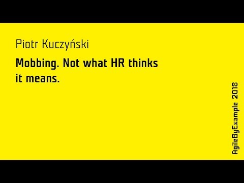 AgileByExample 2018 - Piotr Kuczyński: Mobbing. Not what HR thinks it means