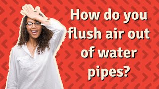 How do you flush air out of water pipes?