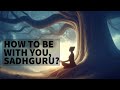 How to Be with You, Sadhguru?
