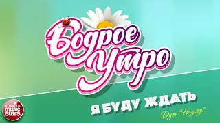 БОДРОЕ УТРО ❀ ПЕСНИ ДЛЯ ХОРОШЕГО НАСТРОЕНИЯ ❀ Я БУДУ ЖДАТЬ ❀ ДУЭТ 