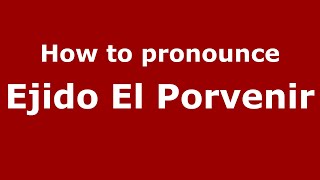 How to pronounce Ejido El Porvenir