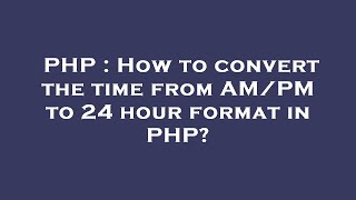 PHP : How to convert the time from AM/PM to 24 hour format in PHP?
