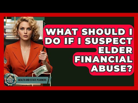 What Should I Do If I Suspect Elder Financial Abuse? - Wealth and Estate Planners