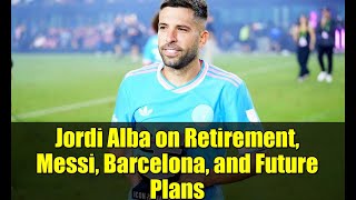 Jordi Alba on Retirement, Messi, Barcelona, and Future Plans | Full Interview Highlights