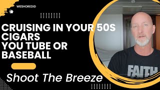 Cigars, Baseball, & Cruising In Our 50s: Just Shooting the Breeze