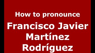 How to pronounce Francisco Javier Mart&iacute;nez Rodr&iacute;guez