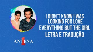 Antena 1 - Everything But The Girl - I Didn&#39;t Know I Was Looking For Love - Letra e Tradução