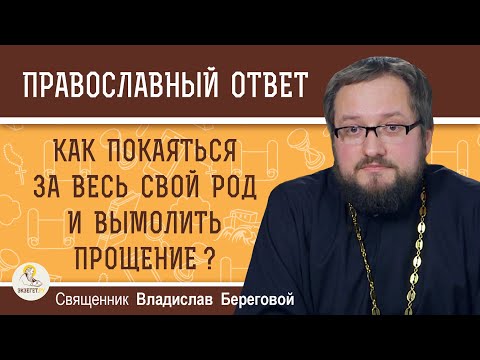 КАК ПОКАЯТЬСЯ ЗА ВЕСЬ СВОЙ РОД И ВЫМОЛИТЬ ПРОЩЕНИЕ ? Священник Владислав Береговой