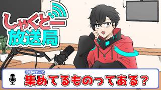 【しゃくどー放送局】第九回『集めてるものってある？』