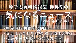 【原子力資料情報室】伴英幸の気になるニュース（2022年12月第1回）原発運転期間延長問題／除染土　県外再生事業の実証事業／福島原発内部調査再開へ
