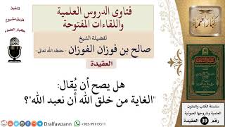 صورة هل يجوز قول الغاية من خلق الله أن نعبد الله؟ للشيخ الفوزان