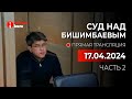 🔥 Суд над Бишимбаевым: прямая трансляция из зала суда. 17.04.2024. 2 часть