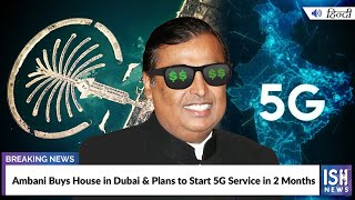 Ambani Buys House in Dubai and Plans to Start 5G Service in 2 Months