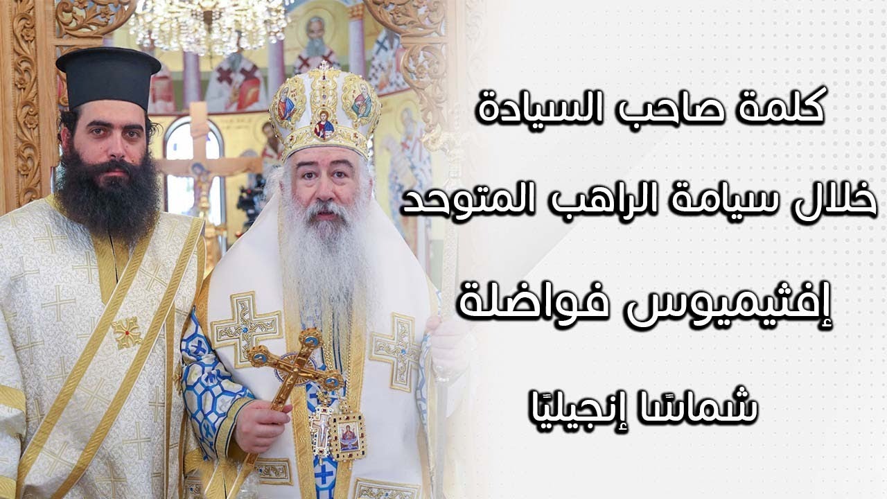 كلمة صاحب السيادة خلال سيامة الراهب المتوحد افثيميوس فواضلة شماسا انجيليا