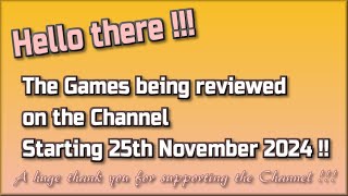 Hello there !! The Games being reviewed on the Channel starting 25th November 2024 are..