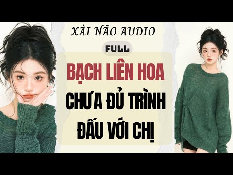 Full audio | BẠCH LIÊN HOA CHƯA ĐỦ TRÌNH ĐẤU VỚI CHỊ | Xài Não Audio #truyenaudio #audio