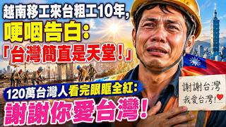 越南移工來台粗工10年，哽咽告白：「台灣簡直是天堂！」120萬台灣人看完眼眶全紅：謝謝你愛台灣！