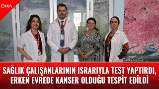 Sağlık çalışanlarının ısrarıyla test yaptırdı, erken evrede kanser olduğu tespit