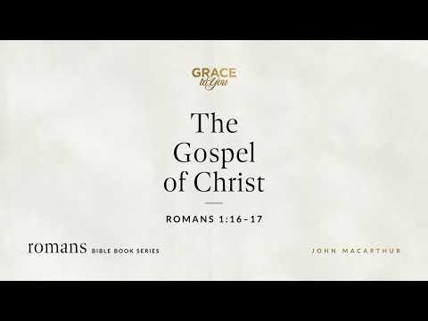 The Gospel of Christ (Romans 1:16–17) John MacArthur