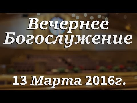 13 Марта 2016г - Воскресенье - Вечернее Богослужение.