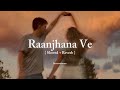 Raanjhana Ve [ Slowed + Reverb ] #inscreationsz