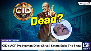CID's ACP Pradyuman Dies; Shivaji Satam Exits The Show