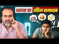 आलस का कारण और अंतिम समाधान आचार्य प्र