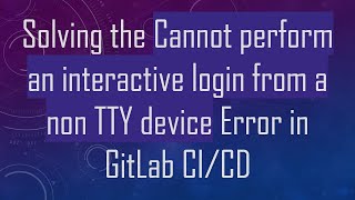 Solving the Cannot perform an interactive login from a non TTY device Error in GitLab CI/CD
