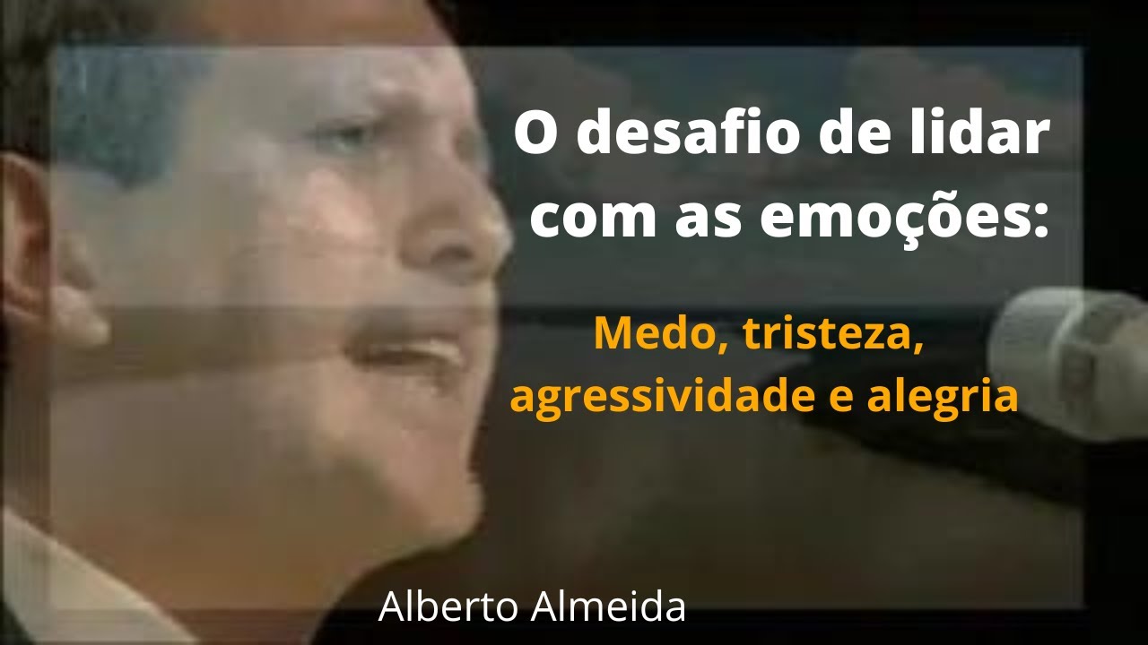 O desafio de lidar com as emoções: Medo, tristeza, agressividade e alegria - Alberto Almeida