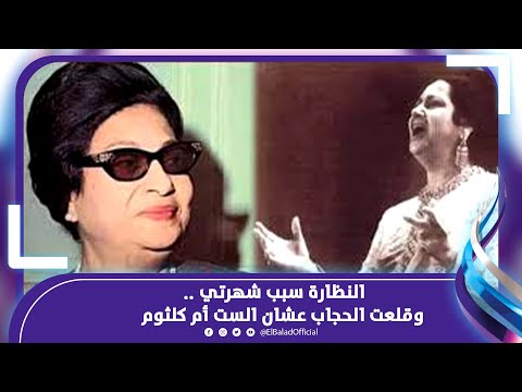 النظارة سبب شهرتي.. وقلعت الحجاب عشان الست أم كلثوم .. تفاصيل