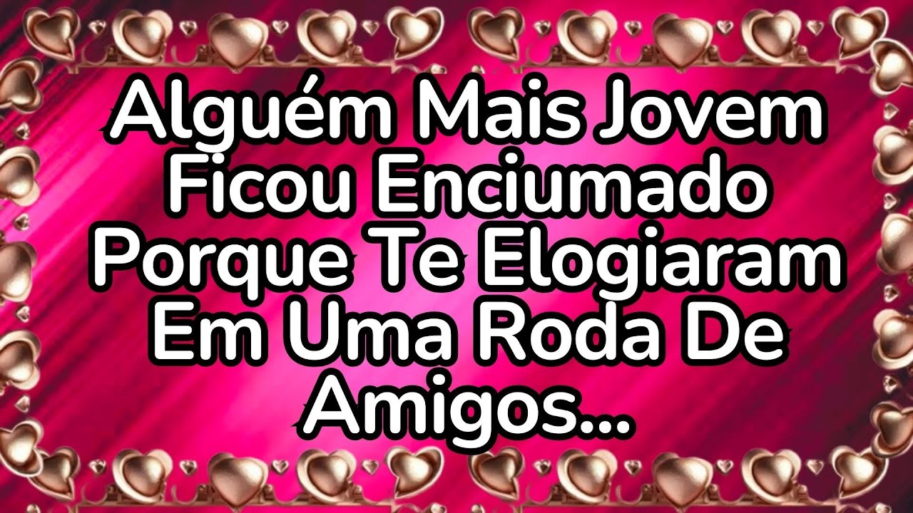 ❤️Alguém Mais Jovem Ficou Enciumado  Porque Te Elogiaram Em Um a Roda De Amigos...