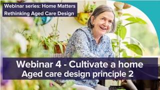Home matters – rethinking aged care design Webinar 4 | Principle 2 – Cultivate a Home