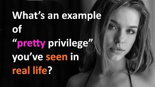 What’s an example of “pretty privilege” you’ve seen in real life?