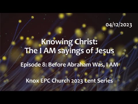Before Abraham was, I AM – Knowing Christ: The I AM Sayings # 8 – Knox Lent Series – 04/05/2023