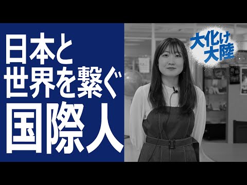 【大化け大陸】日本と世界を繋ぐ国際人