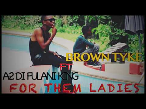 Brown Tyke Ft. A2 Di Fulani King For them Ladies 2017