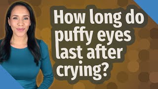 How long do puffy eyes last after crying?