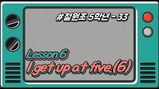 [철원초 5학년]_#33_Lesson6. I get up at five. (6/6)