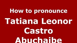 How to pronounce Tatiana Leonor Castro Abuchaibe
